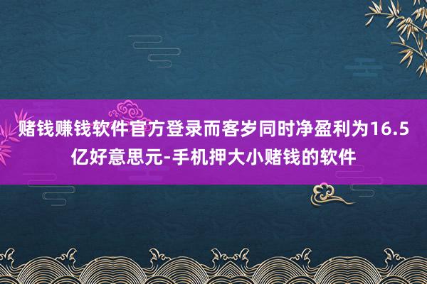 赌钱赚钱软件官方登录而客岁同时净盈利为16.5亿好意思元-手机押大小赌钱的软件