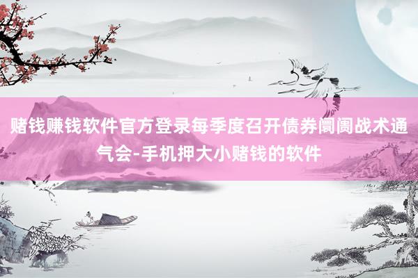 赌钱赚钱软件官方登录每季度召开债券阛阓战术通气会-手机押大小赌钱的软件