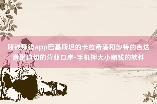 赌钱赚钱app巴基斯坦的卡拉奇港和沙特的吉达港是迫切的营业口岸-手机押大小赌钱的软件