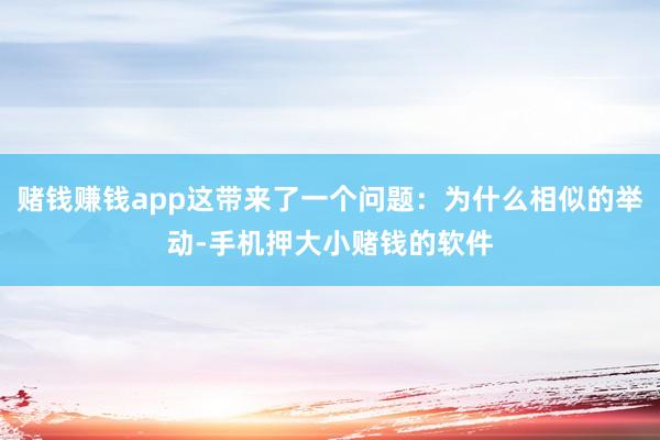 赌钱赚钱app这带来了一个问题：为什么相似的举动-手机押大小赌钱的软件