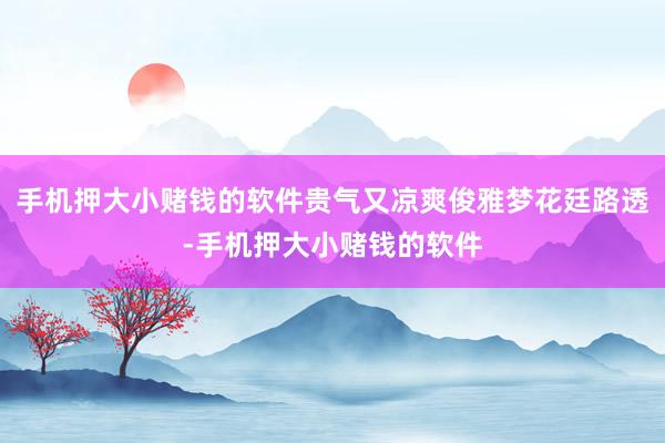 手机押大小赌钱的软件贵气又凉爽俊雅梦花廷路透-手机押大小赌钱的软件