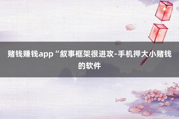 赌钱赚钱app　　“叙事框架很进攻-手机押大小赌钱的软件