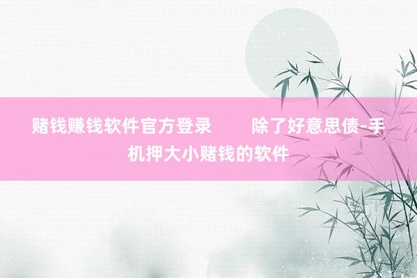 赌钱赚钱软件官方登录        除了好意思债-手机押大小赌钱的软件