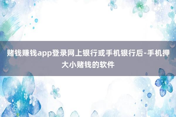 赌钱赚钱app登录网上银行或手机银行后-手机押大小赌钱的软件