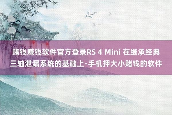赌钱赚钱软件官方登录RS 4 Mini 在继承经典三轴泄漏系统的基础上-手机押大小赌钱的软件