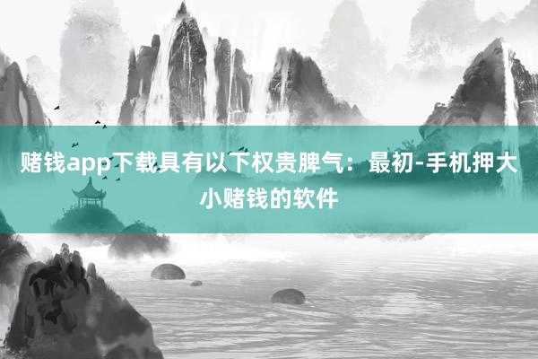 赌钱app下载具有以下权贵脾气：最初-手机押大小赌钱的软件