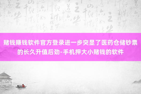 赌钱赚钱软件官方登录进一步突显了医药仓储钞票的长久升值后劲-手机押大小赌钱的软件