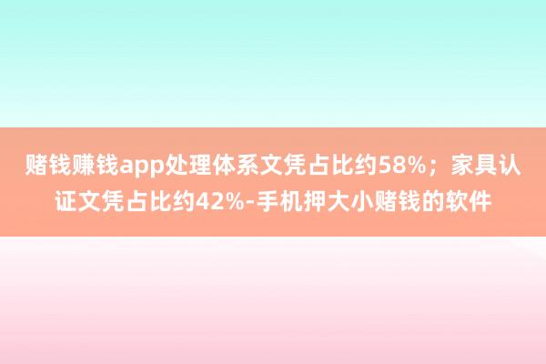 赌钱赚钱app处理体系文凭占比约58%；家具认证文凭占比约42%-手机押大小赌钱的软件