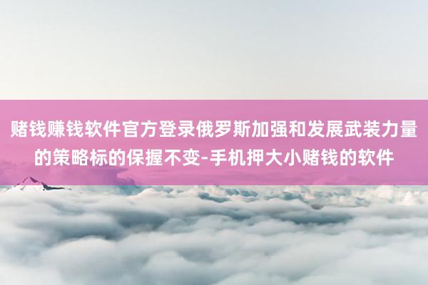 赌钱赚钱软件官方登录俄罗斯加强和发展武装力量的策略标的保握不变-手机押大小赌钱的软件