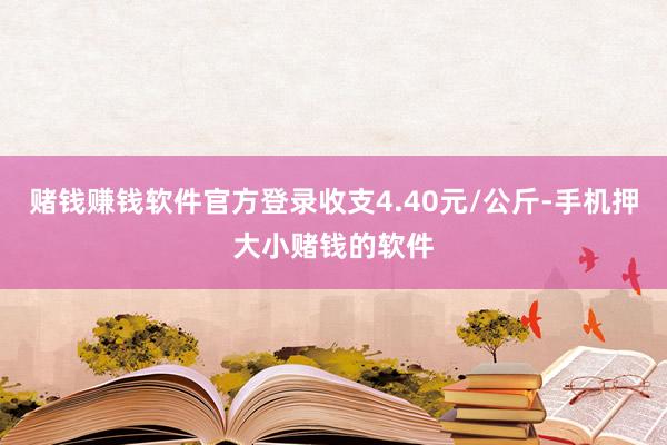 赌钱赚钱软件官方登录收支4.40元/公斤-手机押大小赌钱的软件