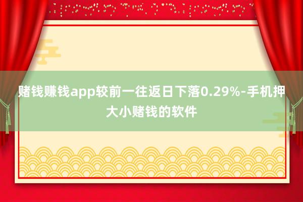 赌钱赚钱app较前一往返日下落0.29%-手机押大小赌钱的软件