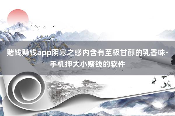 赌钱赚钱app阴寒之感内含有至极甘醇的乳香味-手机押大小赌钱的软件