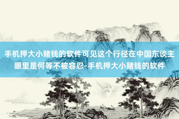 手机押大小赌钱的软件可见这个行径在中国东谈主眼里是何等不被容忍-手机押大小赌钱的软件