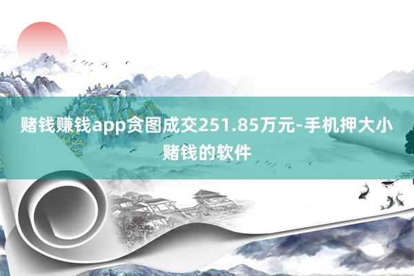 赌钱赚钱app贪图成交251.85万元-手机押大小赌钱的软件
