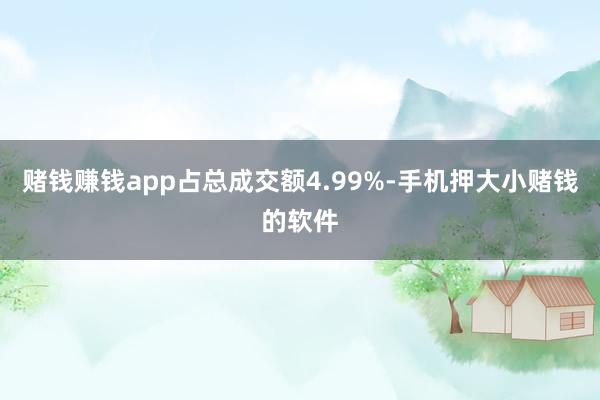 赌钱赚钱app占总成交额4.99%-手机押大小赌钱的软件
