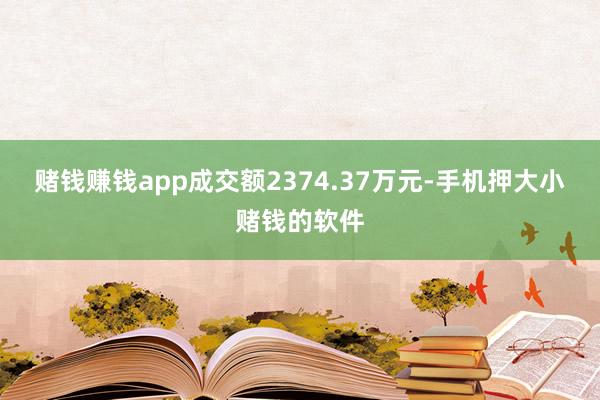 赌钱赚钱app成交额2374.37万元-手机押大小赌钱的软件