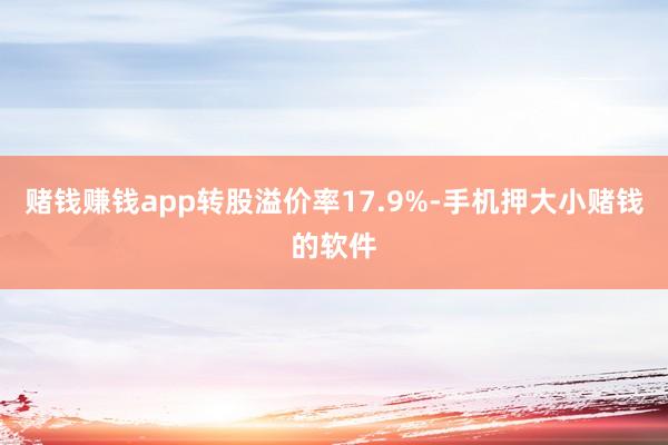 赌钱赚钱app转股溢价率17.9%-手机押大小赌钱的软件