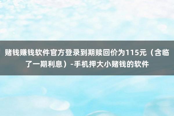 赌钱赚钱软件官方登录到期赎回价为115元（含临了一期利息）-手机押大小赌钱的软件