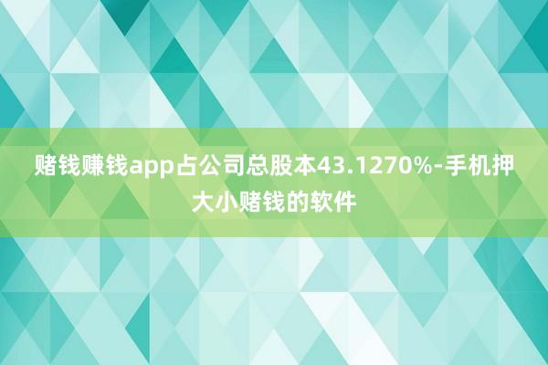 赌钱赚钱app占公司总股本43.1270%-手机押大小赌钱的软件