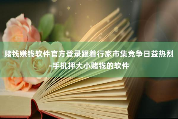 赌钱赚钱软件官方登录跟着行家市集竞争日益热烈-手机押大小赌钱的软件
