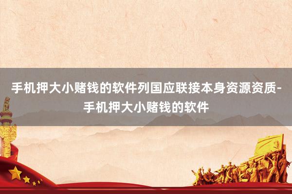 手机押大小赌钱的软件列国应联接本身资源资质-手机押大小赌钱的软件