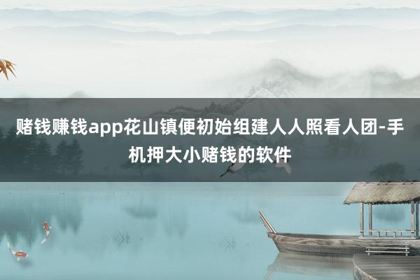 赌钱赚钱app花山镇便初始组建人人照看人团-手机押大小赌钱的软件