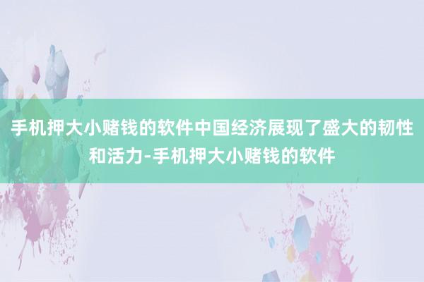 手机押大小赌钱的软件中国经济展现了盛大的韧性和活力-手机押大小赌钱的软件