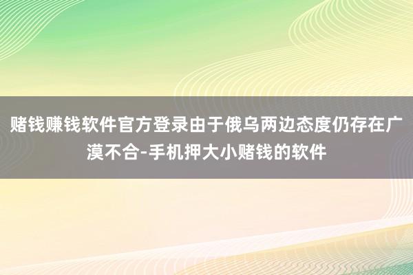 赌钱赚钱软件官方登录由于俄乌两边态度仍存在广漠不合-手机押大小赌钱的软件