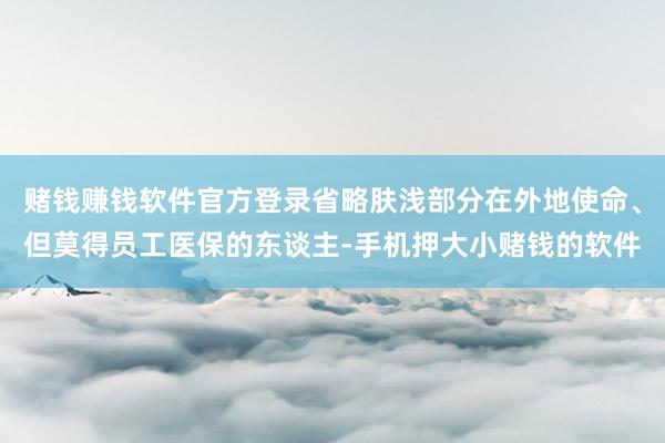 赌钱赚钱软件官方登录省略肤浅部分在外地使命、但莫得员工医保的东谈主-手机押大小赌钱的软件