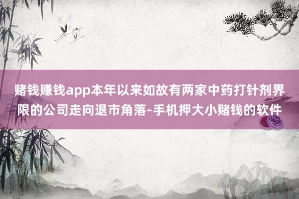 赌钱赚钱app本年以来如故有两家中药打针剂界限的公司走向退市角落-手机押大小赌钱的软件