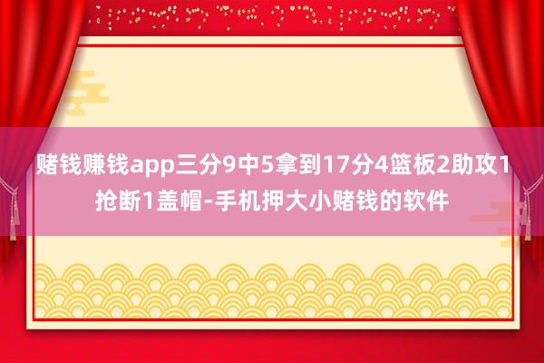赌钱赚钱app三分9中5拿到17分4篮板2助攻1抢断1盖帽-手机押大小赌钱的软件