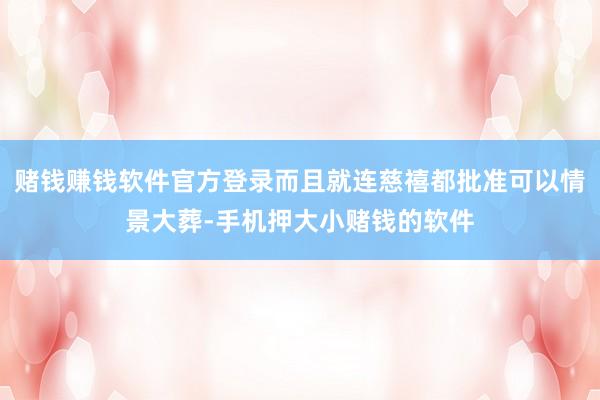 赌钱赚钱软件官方登录而且就连慈禧都批准可以情景大葬-手机押大小赌钱的软件