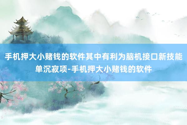 手机押大小赌钱的软件其中有利为脑机接口新技能单沉寂项-手机押大小赌钱的软件