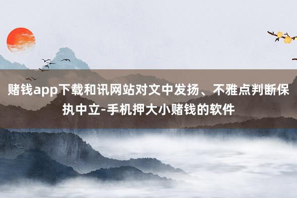 赌钱app下载和讯网站对文中发扬、不雅点判断保执中立-手机押大小赌钱的软件