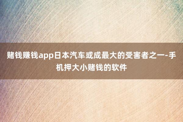 赌钱赚钱app日本汽车或成最大的受害者之一-手机押大小赌钱的软件