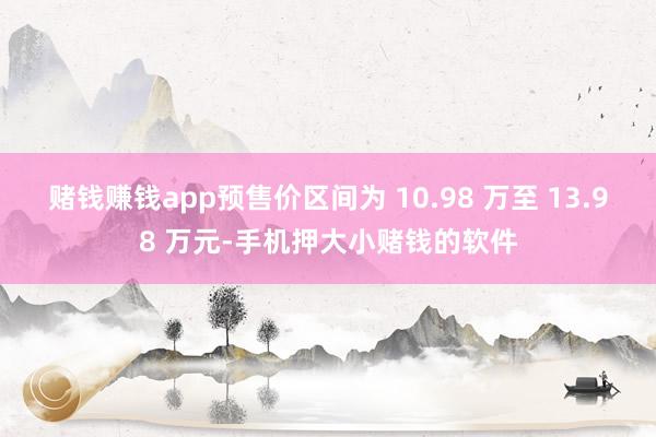 赌钱赚钱app预售价区间为 10.98 万至 13.98 万元-手机押大小赌钱的软件