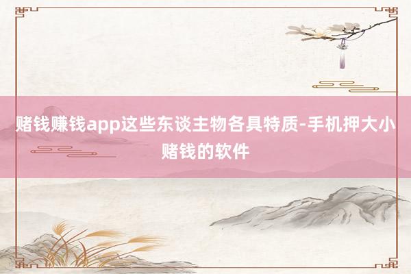 赌钱赚钱app这些东谈主物各具特质-手机押大小赌钱的软件
