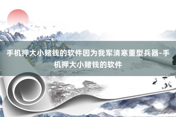 手机押大小赌钱的软件因为我军清寒重型兵器-手机押大小赌钱的软件