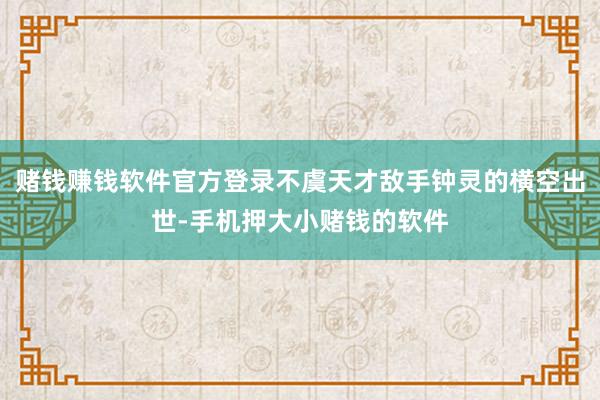赌钱赚钱软件官方登录不虞天才敌手钟灵的横空出世-手机押大小赌钱的软件