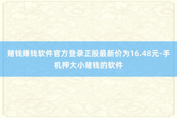赌钱赚钱软件官方登录正股最新价为16.48元-手机押大小赌钱的软件