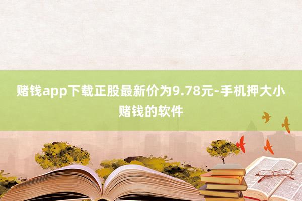 赌钱app下载正股最新价为9.78元-手机押大小赌钱的软件