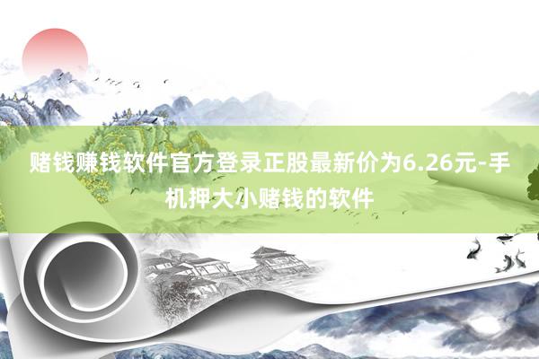 赌钱赚钱软件官方登录正股最新价为6.26元-手机押大小赌钱的软件