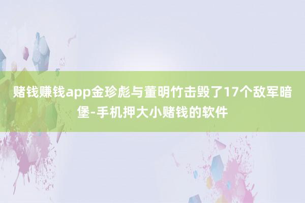 赌钱赚钱app金珍彪与董明竹击毁了17个敌军暗堡-手机押大小赌钱的软件