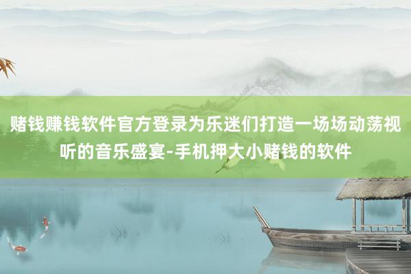 赌钱赚钱软件官方登录为乐迷们打造一场场动荡视听的音乐盛宴-手机押大小赌钱的软件