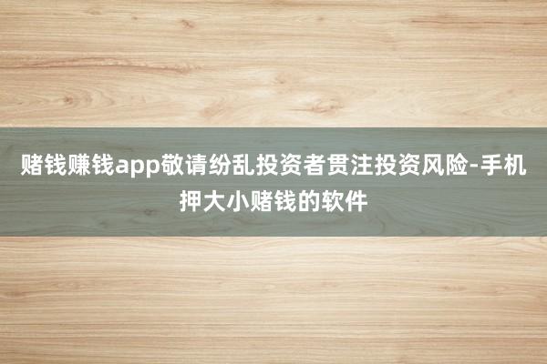 赌钱赚钱app敬请纷乱投资者贯注投资风险-手机押大小赌钱的软件