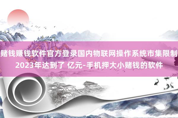 赌钱赚钱软件官方登录国内物联网操作系统市集限制2023年达到了 亿元-手机押大小赌钱的软件