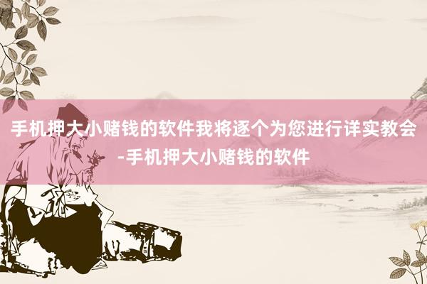 手机押大小赌钱的软件我将逐个为您进行详实教会-手机押大小赌钱的软件