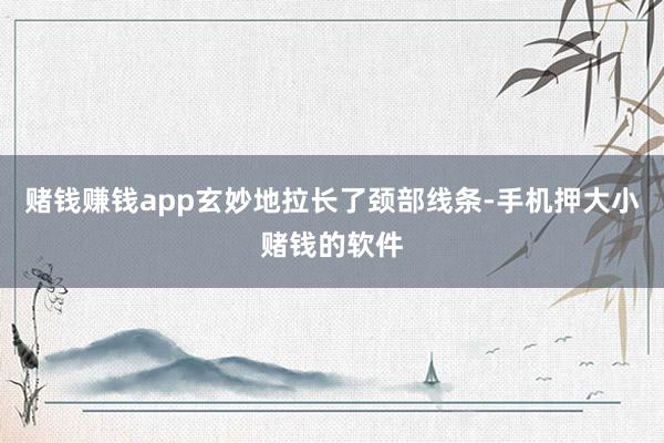 赌钱赚钱app玄妙地拉长了颈部线条-手机押大小赌钱的软件