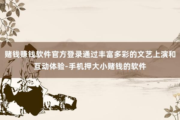 赌钱赚钱软件官方登录通过丰富多彩的文艺上演和互动体验-手机押大小赌钱的软件