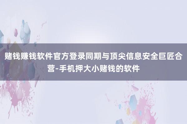 赌钱赚钱软件官方登录同期与顶尖信息安全巨匠合营-手机押大小赌钱的软件